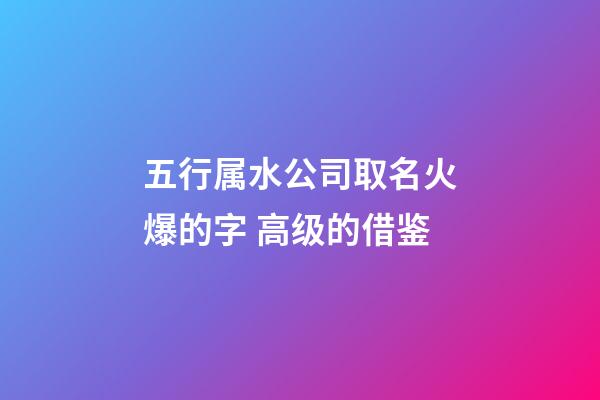 五行属水公司取名火爆的字 高级的借鉴-第1张-公司起名-玄机派